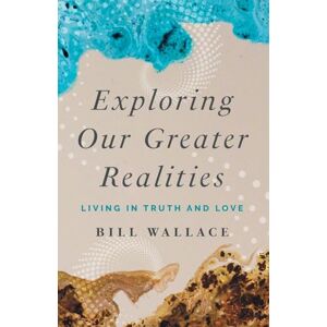 Wallace, Bill Exploring Our Greater Realities: Living in Truth and Love Wallace, Bill Exploring Our Greater Realities: Living in Truth and Love