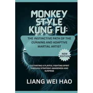 Hao, Liang Wei Monkey Style Kung Fu: The Instinctive Path of the Cunning and Adaptive Martial Artist (New Edition): Cultivating a Playful Fighting Spirit Through Strategic Awareness and Surprise Hao, Liang Wei Monkey Style Kung Fu: The Instinctive Path of the Cunning and Adaptive Martial Artist (New Edition): Cultivating a Playful Fighting Spirit Through Strategic Awareness and Surprise