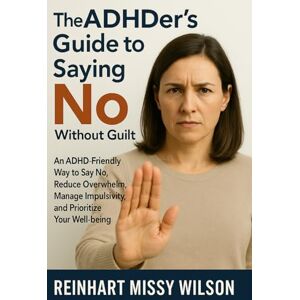 Wilson The ADHDer's Guide to Saying No Without Guilt: An ADHD-Friendly Way to Say No, Reduce Overwhelm, Manage Impulsivity, and Prioritize Your Well-being Wilson The ADHDer's Guide to Saying No Without Guilt: An ADHD-Friendly Way to Say No, Reduce Overwhelm, Manage Impulsivity, and Prioritize Your Well-being
