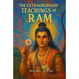 Perlin, Michael The Extraordinary Teachings of Ram: Universal Spiritual Lessons from the Life of Sri Ram Perlin, Michael The Extraordinary Teachings of Ram: Universal Spiritual Lessons from the Life of Sri Ram