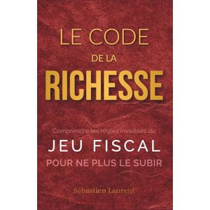 Laurent, Sébastien Le Code de la Richesse : Comprendre les règles invisibles du jeu fiscal pour ne plus le subir Laurent, Sébastien Le Code de la Richesse : Comprendre les règles invisibles du jeu fiscal pour ne plus le subir