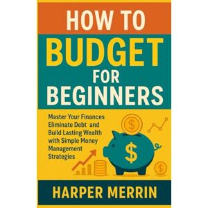 Merrin, Harper How to Budget for Beginners: Master Your Finances Eliminate Debt and Build Lasting Wealth with Simple Money Management Strategies Merrin, Harper How to Budget for Beginners: Master Your Finances Eliminate Debt and Build Lasting Wealth with Simple Money Management Strategies