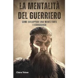 Telese, Chiara La Mentalità del Guerriero – Come Sviluppare una Mente Forte e Coraggiosa: Guida per Acquisire Resilienza e Superare le Sfide con la Forza di un Guerriero Telese, Chiara La Mentalità del Guerriero – Come Sviluppare una Mente Forte e Coraggiosa: Guida per Acquisire Resilienza e Superare le Sfide con la Forza di un Guerriero