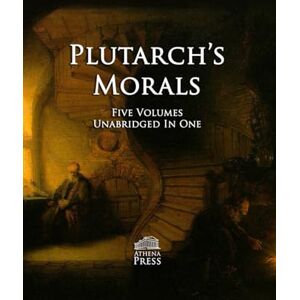 Plutarch 's Morals: Five Volumes in One: Complete and Unabridged Plutarch 's Morals: Five Volumes in One: Complete and Unabridged