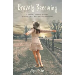 Ross, April Bravely Becoming: A Journey Towards Healing, Self-Discovery, and Spiritual Awakening Ross, April Bravely Becoming: A Journey Towards Healing, Self-Discovery, and Spiritual Awakening