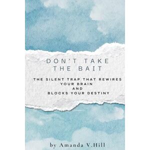 Hill, Amanda Don't Take the Bait: The Silent Trap That Rewires Your Brain and Blocks Your Destiny Hill, Amanda Don't Take the Bait: The Silent Trap That Rewires Your Brain and Blocks Your Destiny