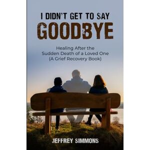 Simmons, Jeffrey I Didn't Get To Say Goodbye: HEALING AFTER THE SUDDEN DEATH OF A LOVED ONE (A GRIEF RECOVERY BOOK) Simmons, Jeffrey I Didn't Get To Say Goodbye: HEALING AFTER THE SUDDEN DEATH OF A LOVED ONE (A GRIEF RECOVERY BOOK)