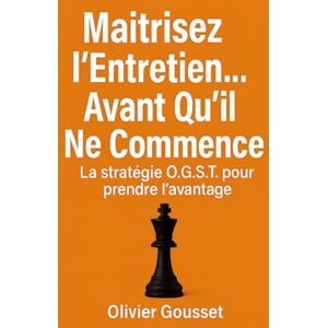 GOUSSET, M. Olivier Maîtrisez l’Entretien… Avant Qu’il Ne Commence: La stratégie O.G.S.T.® pour prendre l’avantage GOUSSET, M. Olivier Maîtrisez l’Entretien… Avant Qu’il Ne Commence: La stratégie O.G.S.T.® pour prendre l’avantage