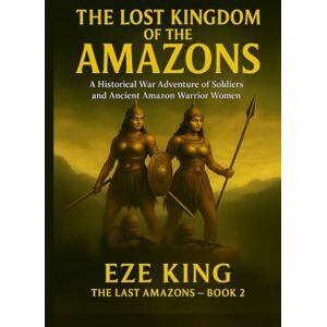 King, Eze The Lost Kingdom of the Amazons: A Historical War Adventure of Soldiers and the Legendary Amazon Warrior Women (The Last Amazons) King, Eze The Lost Kingdom of the Amazons: A Historical War Adventure of Soldiers and the Legendary Amazon Warrior Women (The Last Amazons)