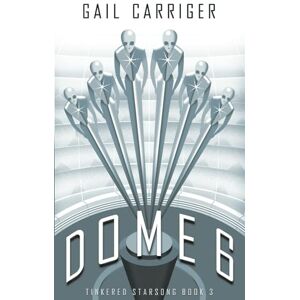 Carriger, Gail Dome 6: Tinkered Starsong: Tinkered Starsong Book 3 Carriger, Gail Dome 6: Tinkered Starsong: Tinkered Starsong Book 3