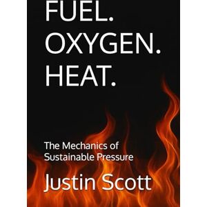 Scott FUEL. OXYGEN. HEAT.: The Mechanics of Sustainable Pressure (Clean Fire Leadership Series) Scott FUEL. OXYGEN. HEAT.: The Mechanics of Sustainable Pressure (Clean Fire Leadership Series)