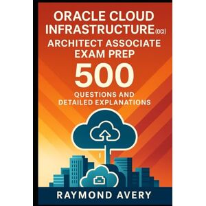 Avery Oracle Cloud Infrastructure (OCI) Architect Associate Exam Prep: 500 Questions and Detailed Explanations Avery Oracle Cloud Infrastructure (OCI) Architect Associate Exam Prep: 500 Questions and Detailed Explanations