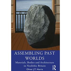 Harris, Oliver J.T. Assembling Past Worlds: Materials, Bodies and Architecture in Neolithic Britain Harris, Oliver J.T. Assembling Past Worlds: Materials, Bodies and Architecture in Neolithic Britain