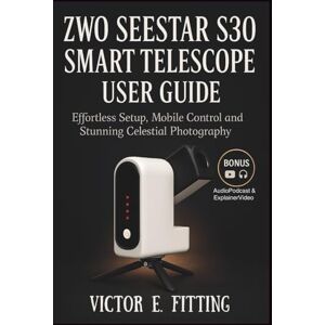 Fitting, Victor E. ZWO Seestar S30 Smart Telescope User Guide: Effortless Setup, Mobile Control and Stunning Celestial Photography Fitting, Victor E. ZWO Seestar S30 Smart Telescope User Guide: Effortless Setup, Mobile Control and Stunning Celestial Photography
