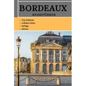 Downey, Adrian C. BORDEAUX REISEFÜHRER: Entdecken Sie die Schlösser Südfrankreichs, das historische Weinbaugebiet, verborgene Schätze, Sehenswürdigkeiten, Traditionen, Kultur, kulinarische Schätze und Spitzenweingüter Downey, Adrian C. BORDEAUX REISEFÜHRER: Entdecken Sie die Schlösser Südfrankreichs, das historische Weinbaugebiet, verborgene Schätze, Sehenswürdigkeiten, Traditionen, Kultur, kulinarische Schätze und Spitzenweingüter