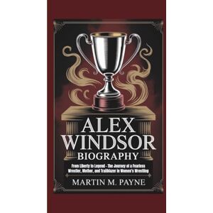 M. Payne, Martin ALEX WINDSOR BIOGRAPHY: From Liberty to Legend – The Journey of a Fearless Wrestler, Mother, and Trailblazer in Women’s Wrestling M. Payne, Martin ALEX WINDSOR BIOGRAPHY: From Liberty to Legend – The Journey of a Fearless Wrestler, Mother, and Trailblazer in Women’s Wrestling