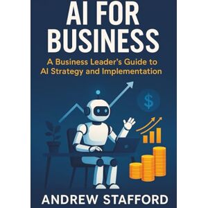 Stafford, Andrew AI for Business: A Business Leader's Guide to AI Strategy and Implementation Stafford, Andrew AI for Business: A Business Leader's Guide to AI Strategy and Implementation