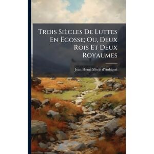 D'Aubignã(c), Jean Henri Merle Trois Siècles De Luttes En Ëcosse; Ou, Deux Rois Et Deux Royaumes D'Aubignã(c), Jean Henri Merle Trois Siècles De Luttes En Ëcosse; Ou, Deux Rois Et Deux Royaumes