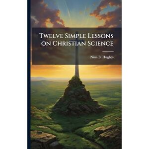 Hughes, Nina B Twelve Simple Lessons on Christian Science Hughes, Nina B Twelve Simple Lessons on Christian Science