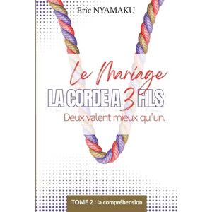 NYAMAKU, Eric Kouto LE MARIAGE: LA CORDE À 3 FILS: Tome 2 : Deux valent mieux qu'un. La compréhension NYAMAKU, Eric Kouto LE MARIAGE: LA CORDE À 3 FILS: Tome 2 : Deux valent mieux qu'un. La compréhension