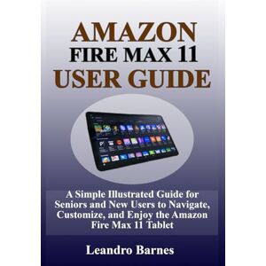 Barnes, Leandro AMAZON FIREMAX 11 USER GUIDE: A Simple Illustrated Guide for Seniors and New Users to Navigate, Customize, and Enjoy the Amazon Fire Max 11 Tablet Barnes, Leandro AMAZON FIREMAX 11 USER GUIDE: A Simple Illustrated Guide for Seniors and New Users to Navigate, Customize, and Enjoy the Amazon Fire Max 11 Tablet