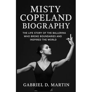D. MARTIN, GABRIEL MISTY COPELAND BIOGRAPHY: THE LIFE STORY OF THE BALLERINA WHO BROKE BOUNDARIES AND INSPIRED THE WORLD D. MARTIN, GABRIEL MISTY COPELAND BIOGRAPHY: THE LIFE STORY OF THE BALLERINA WHO BROKE BOUNDARIES AND INSPIRED THE WORLD