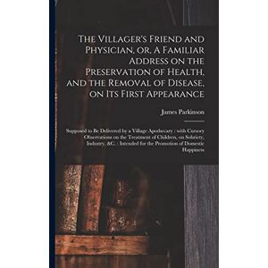 Parkinson, James 1755-1824 The Villager's Friend and Physician, or, A Familiar Address on the Preservation of Health, and the Removal of Disease, on Its First Appearance: ... on the Treatment of Children, ... Parkinson, James 1755-1824 The Villager's Friend and Physician, or, A Familiar Address on the Preservation of Health, and the Removal of Disease, on Its First Appearance: ... on the Treatment of Children, ...