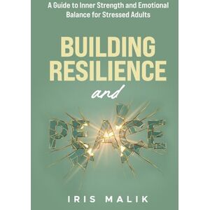 Malik, Iris Building Resilience and Peace: A Guide to Inner Strength and Emotional Balance for Stressed Adults Malik, Iris Building Resilience and Peace: A Guide to Inner Strength and Emotional Balance for Stressed Adults