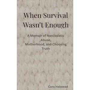 Halstead, Cora When Survival Wasn’t Enough: A Memoir of Narcissistic Abuse, Motherhood, and Choosing Truth Halstead, Cora When Survival Wasn’t Enough: A Memoir of Narcissistic Abuse, Motherhood, and Choosing Truth