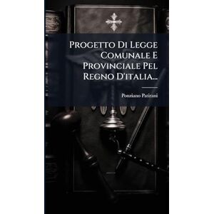 Patirani, Ponziano Progetto Di Legge Comunale E Provinciale Pel Regno D'italia... Patirani, Ponziano Progetto Di Legge Comunale E Provinciale Pel Regno D'italia...