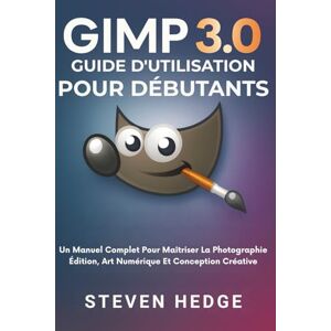 HEDGE, STEVEN Gimp 3.0 Guide D'utilisation Pour Débutants: Un Manuel Complet Pour Maîtriser La Photographie Édition, Art Numérique Et Conception Créative HEDGE, STEVEN Gimp 3.0 Guide D'utilisation Pour Débutants: Un Manuel Complet Pour Maîtriser La Photographie Édition, Art Numérique Et Conception Créative