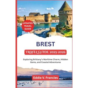 V. Francies, Eddie BREST TRAVEL GUIDE 2025-2026: Exploring Brittany’s Maritime Charm, Hidden Gems, and Coastal Adventures V. Francies, Eddie BREST TRAVEL GUIDE 2025-2026: Exploring Brittany’s Maritime Charm, Hidden Gems, and Coastal Adventures