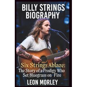 Morley, Leon BILLY STRINGS BIOGRAPHY: Six Strings Ablaze: The Story of a Prodigy Who Set Bluegrass on Fire Morley, Leon BILLY STRINGS BIOGRAPHY: Six Strings Ablaze: The Story of a Prodigy Who Set Bluegrass on Fire