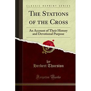 Herbert Thurston The Stations of the Cross: An Account of Their History and Devotional Purpose (Classic Reprint) Herbert Thurston The Stations of the Cross: An Account of Their History and Devotional Purpose (Classic Reprint)