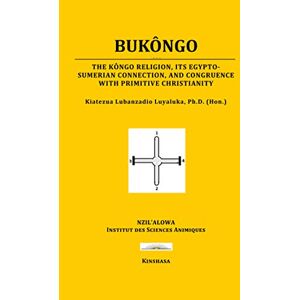 Luyaluka, Dr Kiatezua Lubanzadio BUKÔNGO: The Kôngo religion, its Egypto-Sumerian connection, and congruence with primitive Christianity Luyaluka, Dr Kiatezua Lubanzadio BUKÔNGO: The Kôngo religion, its Egypto-Sumerian connection, and congruence with primitive Christianity