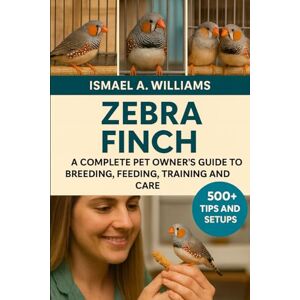 A. WILLIAMS, ISMAEL Zebra Finch: A complete Pet owner’s Guide to Breeding, Feeding, Training and Care A. WILLIAMS, ISMAEL Zebra Finch: A complete Pet owner’s Guide to Breeding, Feeding, Training and Care