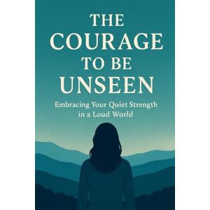 lgm, ilyas The Courage to Be Unseen: Embracing Your Quiet Strength in a Loud World lgm, ilyas The Courage to Be Unseen: Embracing Your Quiet Strength in a Loud World