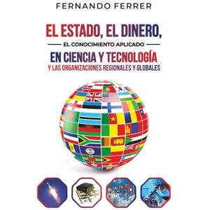 Ferrer, Fernando EL ESTADO, EL DINERO, EL CONOCIMIENTO APLICADO EN CIENCIA Y TECNOLOGÍA Y LAS ORGANIZACIONES REGIONALES Y GLOBALES.: La realidad que nos rodea Ferrer, Fernando EL ESTADO, EL DINERO, EL CONOCIMIENTO APLICADO EN CIENCIA Y TECNOLOGÍA Y LAS ORGANIZACIONES REGIONALES Y GLOBALES.: La realidad que nos rodea