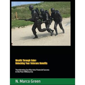 Green, N Marco Wealth Through Valor: Unlocking Your Veterans Benefits: Transforming Sacrifice into Financial Success in the Post-Military Era Green, N Marco Wealth Through Valor: Unlocking Your Veterans Benefits: Transforming Sacrifice into Financial Success in the Post-Military Era