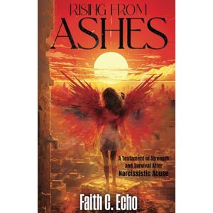 Echo, Faith C. Rising From Ashes: A Testament of Strength and Survival After Narcissistic Abuse Echo, Faith C. Rising From Ashes: A Testament of Strength and Survival After Narcissistic Abuse