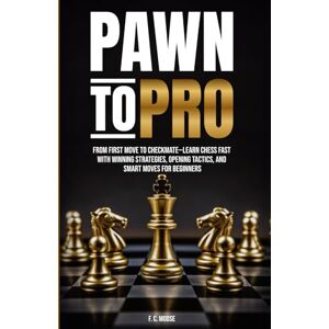Moose, F. C. Pawn to Pro: From First Move to Checkmate Learn Chess Fast With Winning Strategies, Opening Tactics, and Smart Moves for Beginners Moose, F. C. Pawn to Pro: From First Move to Checkmate Learn Chess Fast With Winning Strategies, Opening Tactics, and Smart Moves for Beginners