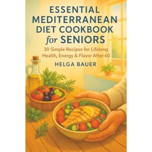 Bauer, Helga Essential Mediterranean Diet Cookbook for Seniors: 30 Simple Recipes for Lifelong Health, Energy & Flavor After 60 (Mediterranean Recipes for Seniors) Bauer, Helga Essential Mediterranean Diet Cookbook for Seniors: 30 Simple Recipes for Lifelong Health, Energy & Flavor After 60 (Mediterranean Recipes for Seniors)
