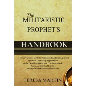 Martin, Teresa The Militaristic Prophet's Handbook: A Comprehensive Guide to Understanding the Exceptional Apostolic Leadership Appointment of the Classified ... ... Warfare and Spiritual Militaristic Operations Martin, Teresa The Militaristic Prophet's Handbook: A Comprehensive Guide to Understanding the Exceptional Apostolic Leadership Appointment of the Classified ... ... Warfare and Spiritual Militaristic Operations