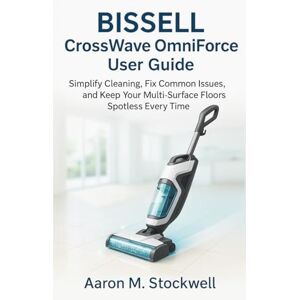 Stockwell, Aaron Mason BISSELL CrossWave OmniForce 3882 User Guide: Simplify Cleaning, Fix Common Issues, and Keep Your Multi-Surface Floors Spotless Every Time Stockwell, Aaron Mason BISSELL CrossWave OmniForce 3882 User Guide: Simplify Cleaning, Fix Common Issues, and Keep Your Multi-Surface Floors Spotless Every Time