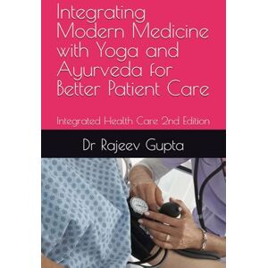 Gupta, Dr Rajeev Integrating Modern Medicine with Yoga and Ayurveda for Better Patient Care: Synergestic Integrated Health Care to Read and Apply Gupta, Dr Rajeev Integrating Modern Medicine with Yoga and Ayurveda for Better Patient Care: Synergestic Integrated Health Care to Read and Apply