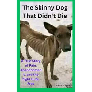 Igwe, Harris V. The Skinny Dog That Didn’t Die: A True Story of Pain, Abandonment, and the Fight to Be Free Igwe, Harris V. The Skinny Dog That Didn’t Die: A True Story of Pain, Abandonment, and the Fight to Be Free