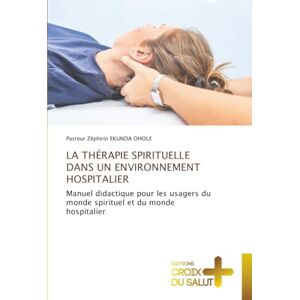 EKUNDA OHOLE, Pasteur Zéphirin LA THÉRAPIE SPIRITUELLE DANS UN ENVIRONNEMENT HOSPITALIER: Manuel didactique pour les usagers du monde spirituel et du monde hospitalier EKUNDA OHOLE, Pasteur Zéphirin LA THÉRAPIE SPIRITUELLE DANS UN ENVIRONNEMENT HOSPITALIER: Manuel didactique pour les usagers du monde spirituel et du monde hospitalier