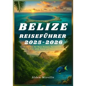 Mireille, Alden BELIZE REISEFÜHRER 2025–2026: Entdecken Sie Maya-Ruinen, Barriereriffe, lokale Kultur, wilde Natur und Küstenausfl üge Mireille, Alden BELIZE REISEFÜHRER 2025–2026: Entdecken Sie Maya-Ruinen, Barriereriffe, lokale Kultur, wilde Natur und Küstenausfl üge