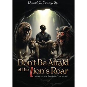 Young Sr., Daniel C. Don't Be Afraid of The Lion's Roar: A Journey To Freedom From Abuse Young Sr., Daniel C. Don't Be Afraid of The Lion's Roar: A Journey To Freedom From Abuse