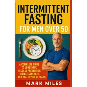Miles, Mark Intermittent Fasting for Men Over 50: A Complete Guide to Longevity, Disease Prevention, Muscle Strength, and Healthy Meal Plans Miles, Mark Intermittent Fasting for Men Over 50: A Complete Guide to Longevity, Disease Prevention, Muscle Strength, and Healthy Meal Plans